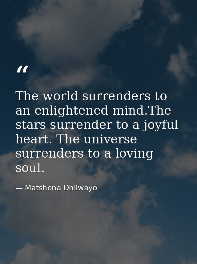 The world surrenders to an enlightened mind.The stars surrender to a joyful heart. The universe surrenders to a loving s — Matshona Dhliwayo
