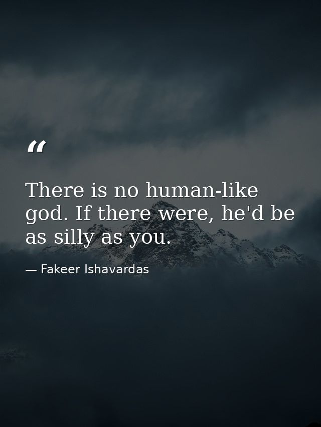 There is no human-like god. If there were, he'd be as silly as you. — Fakeer Ishavardas