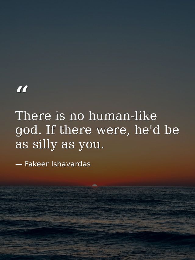 There is no human-like god. If there were, he'd be as silly as you. — Fakeer Ishavardas