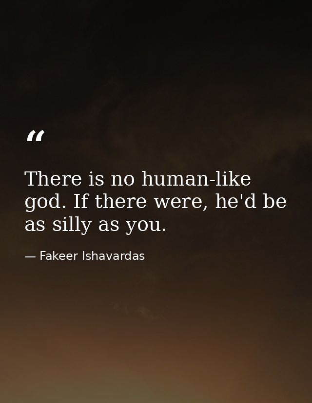 There is no human-like god. If there were, he'd be as silly as you. — Fakeer Ishavardas