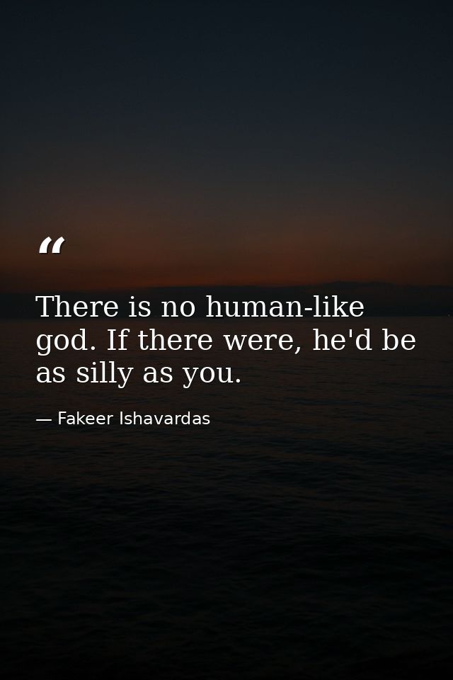 There is no human-like god. If there were, he'd be as silly as you. — Fakeer Ishavardas
