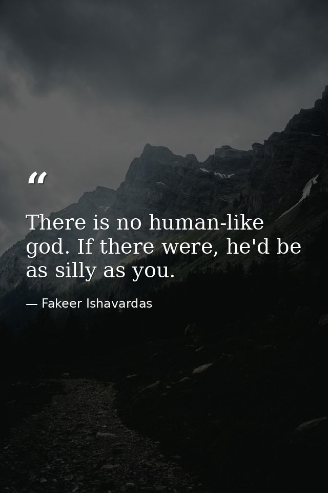There is no human-like god. If there were, he'd be as silly as you. — Fakeer Ishavardas
