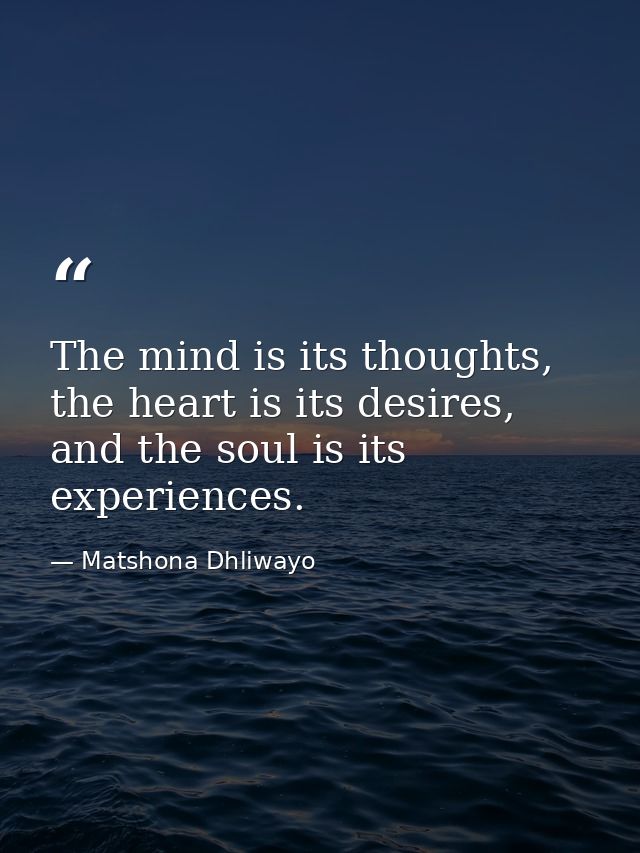 The mind is its thoughts, the heart is its desires, and the soul is its experiences. — Matshona Dhliwayo