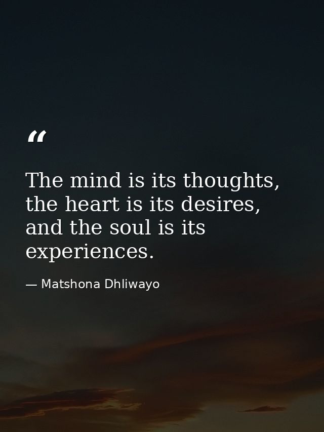 The mind is its thoughts, the heart is its desires, and the soul is its experiences. — Matshona Dhliwayo