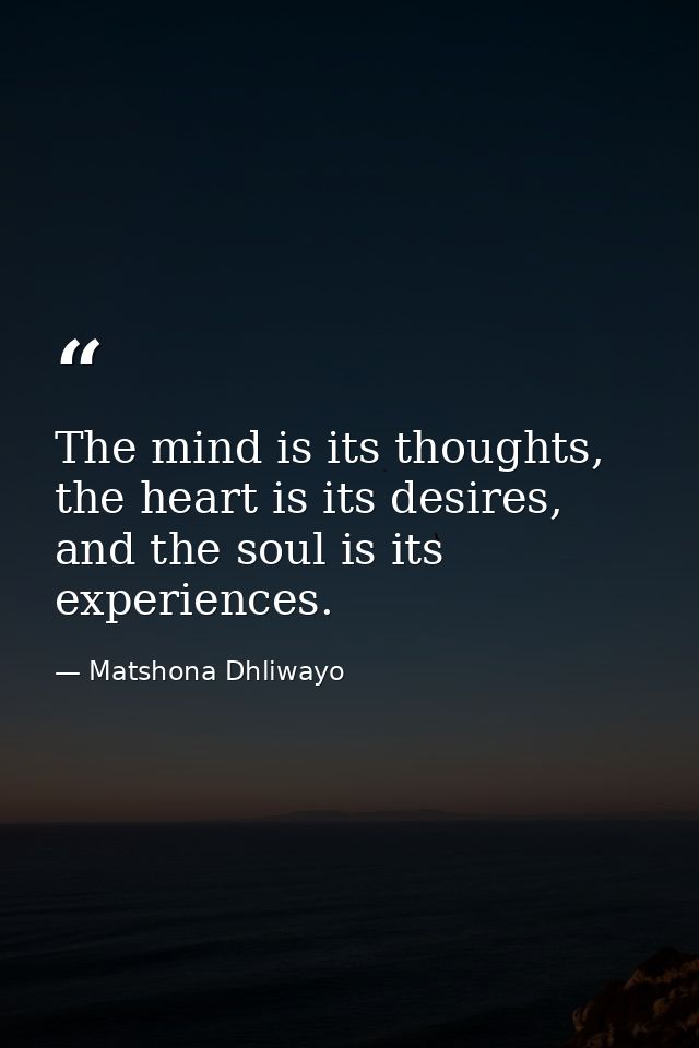 The mind is its thoughts, the heart is its desires, and the soul is its experiences. — Matshona Dhliwayo