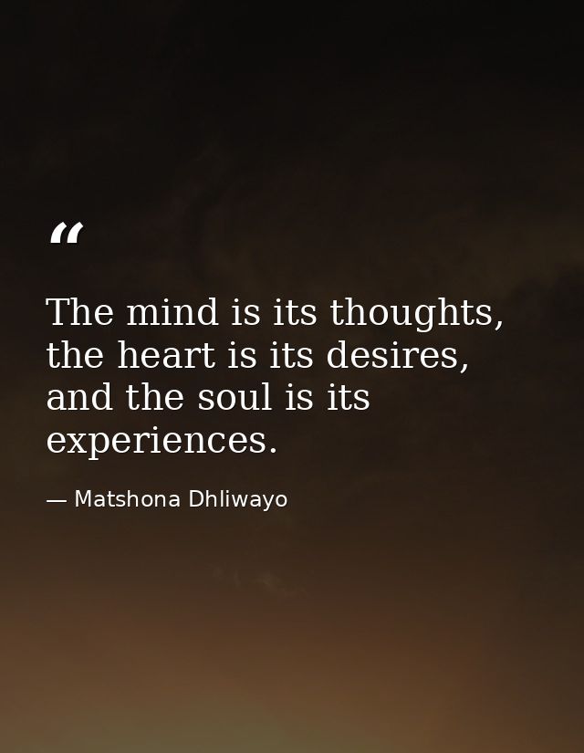 The mind is its thoughts, the heart is its desires, and the soul is its experiences. — Matshona Dhliwayo