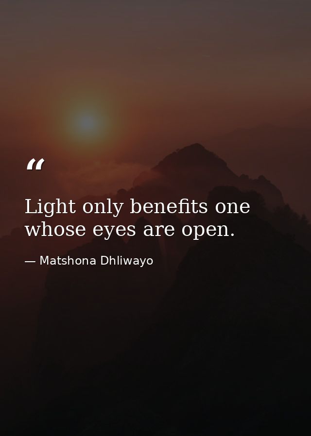 Light only benefits one whose eyes are open. — Matshona Dhliwayo