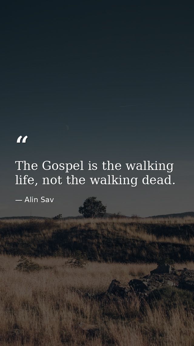 The Gospel is the walking life, not the walking dead. — Alin Sav