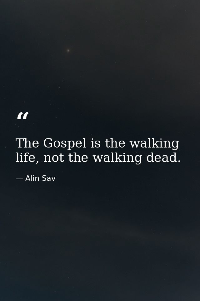 The Gospel is the walking life, not the walking dead. — Alin Sav