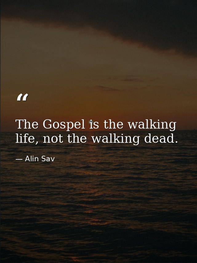 The Gospel is the walking life, not the walking dead. — Alin Sav