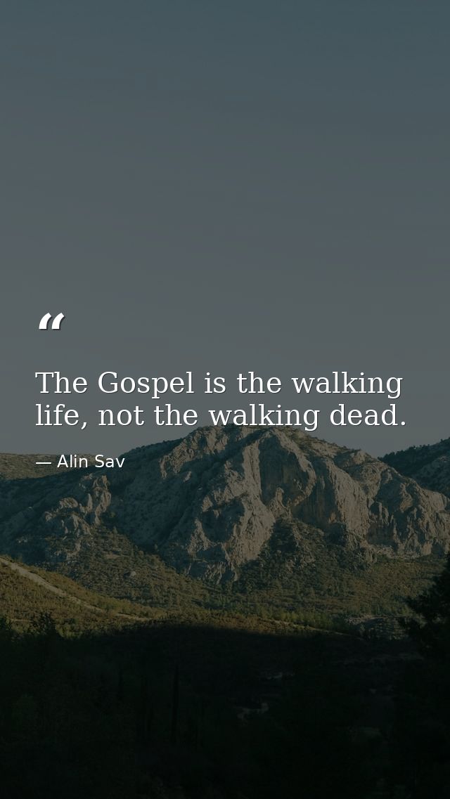 The Gospel is the walking life, not the walking dead. — Alin Sav