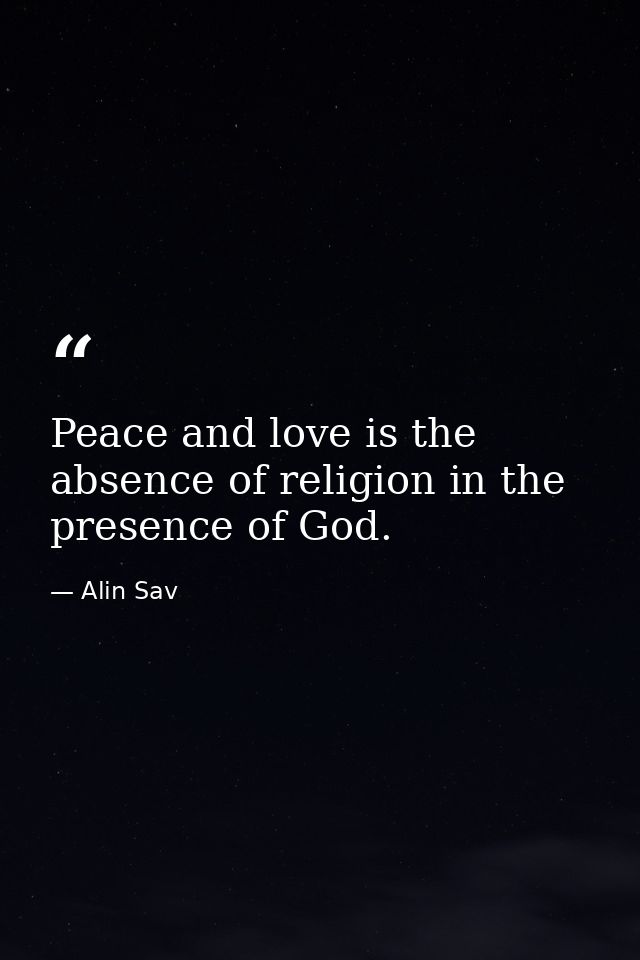 Peace and love is the absence of religion in the presence of God. — Alin Sav