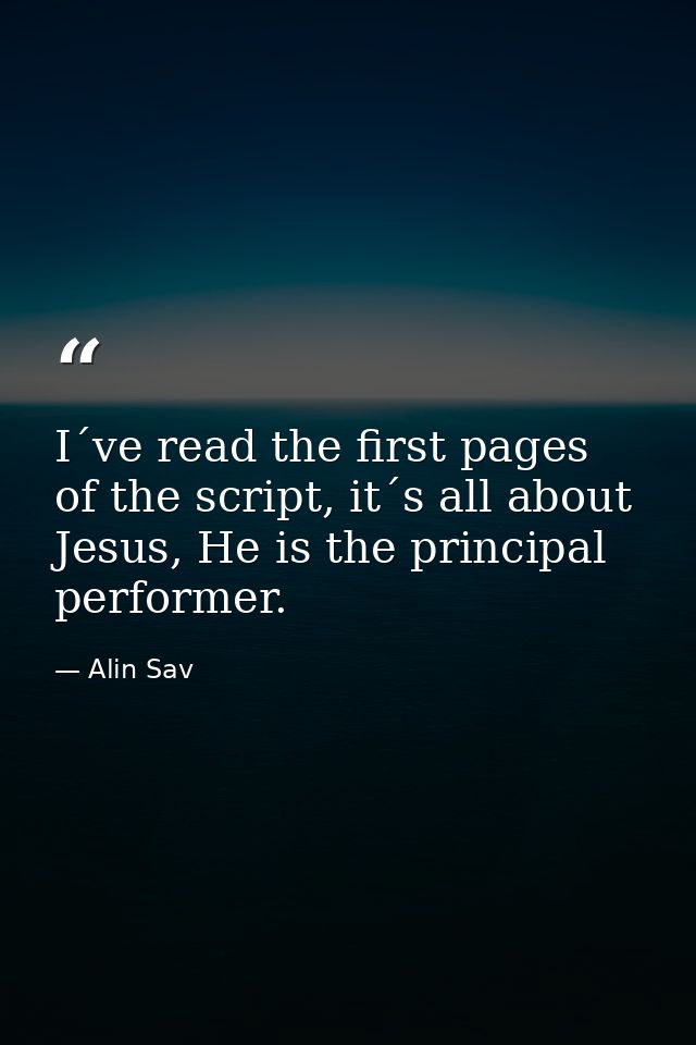 I´ve read the first pages of the script, it´s all about Jesus, He is the principal performer. — Alin Sav