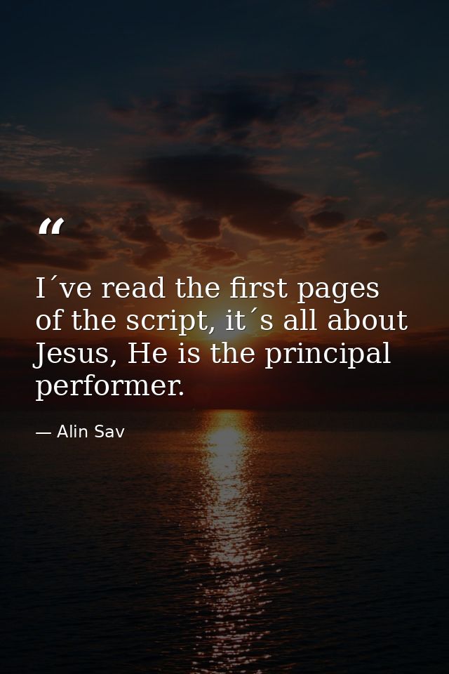 I´ve read the first pages of the script, it´s all about Jesus, He is the principal performer. — Alin Sav