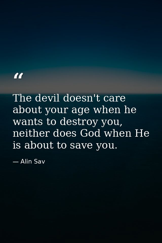 The devil doesn't care about your age when he wants to destroy you, neither does God when He is about to save you. — Alin Sav