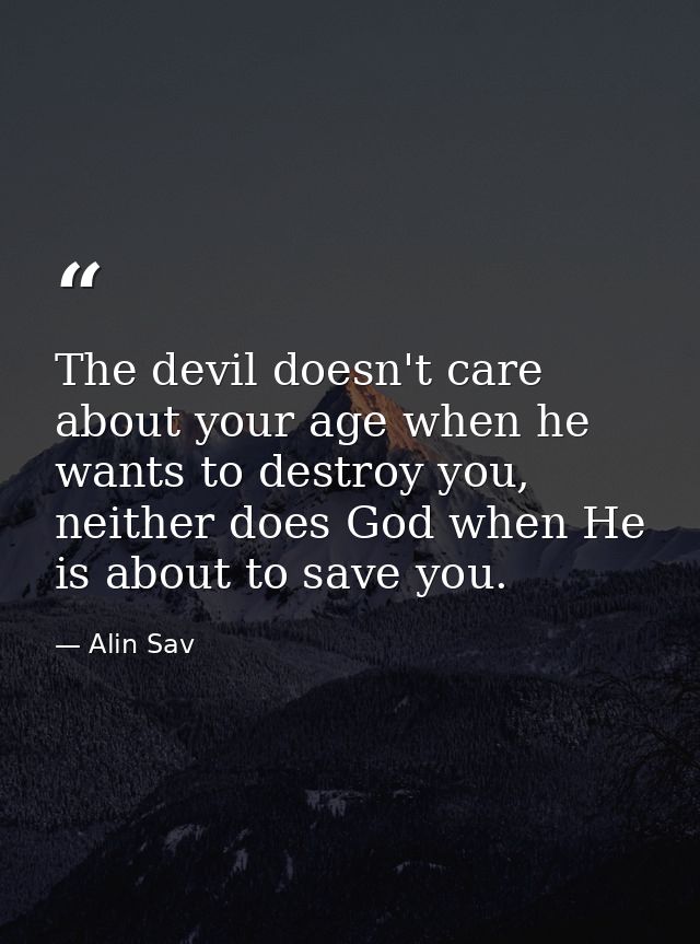 The devil doesn't care about your age when he wants to destroy you, neither does God when He is about to save you. — Alin Sav