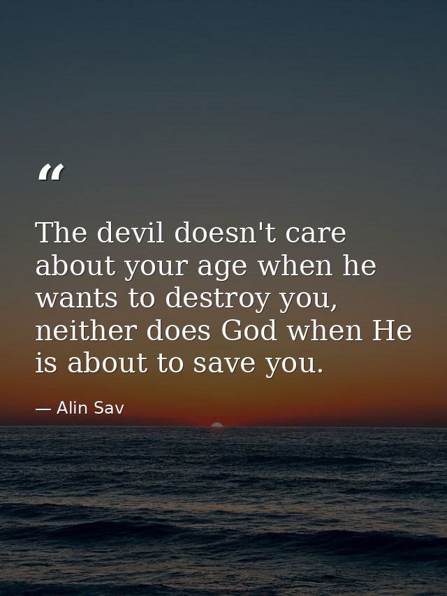 The devil doesn't care about your age when he wants to destroy you, neither does God when He is about to save you. — Alin Sav