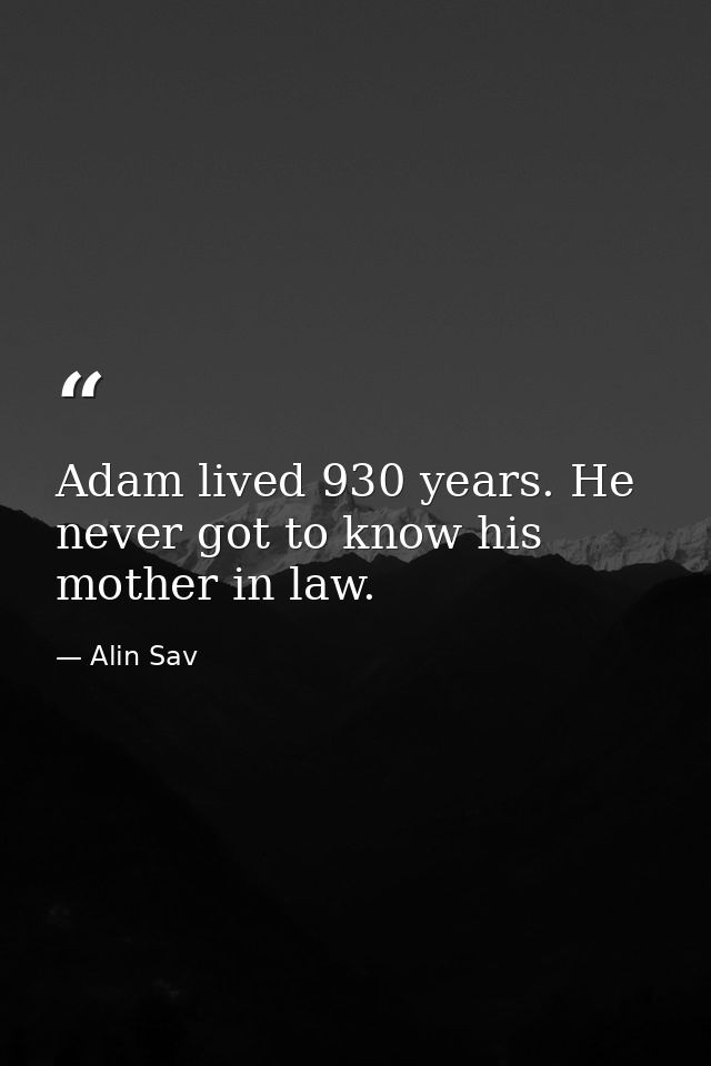 Adam lived 930 years. He never got to know his mother in law. — Alin Sav
