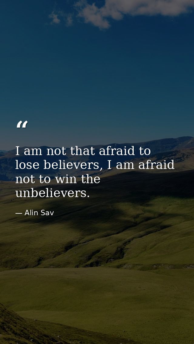 I am not that afraid to lose believers, I am afraid not to win the unbelievers. — Alin Sav