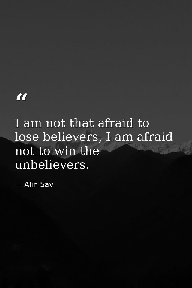 I am not that afraid to lose believers, I am afraid not to win the unbelievers. — Alin Sav