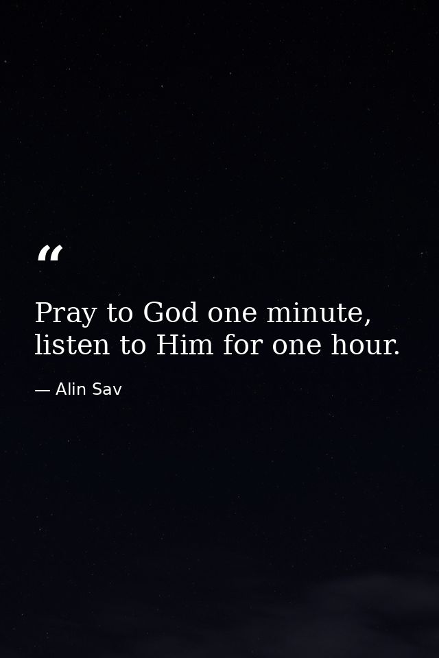 Pray to God one minute, listen to Him for one hour. — Alin Sav