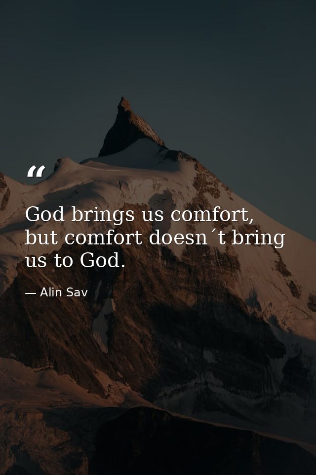 God brings us comfort, but comfort doesn´t bring us to God. — Alin Sav