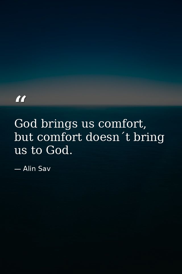 God brings us comfort, but comfort doesn´t bring us to God. — Alin Sav