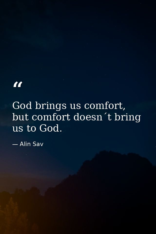 God brings us comfort, but comfort doesn´t bring us to God. — Alin Sav