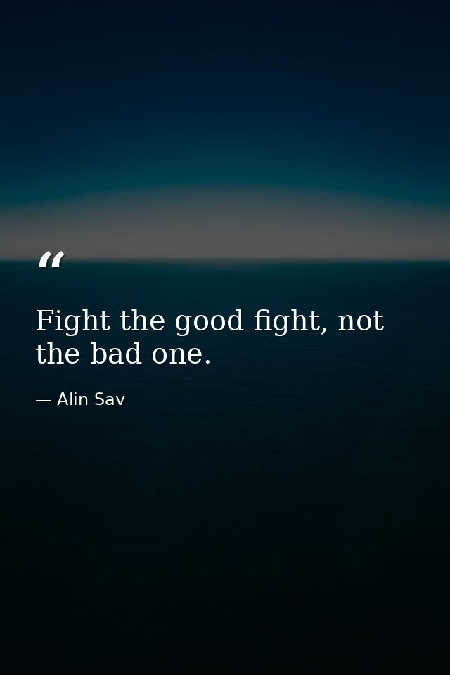 Fight the good fight, not the bad one. — Alin Sav