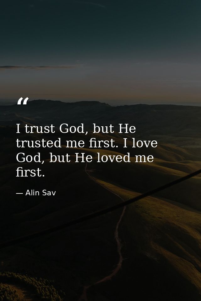 I trust God, but He trusted me first. I love God, but He loved me first. — Alin Sav