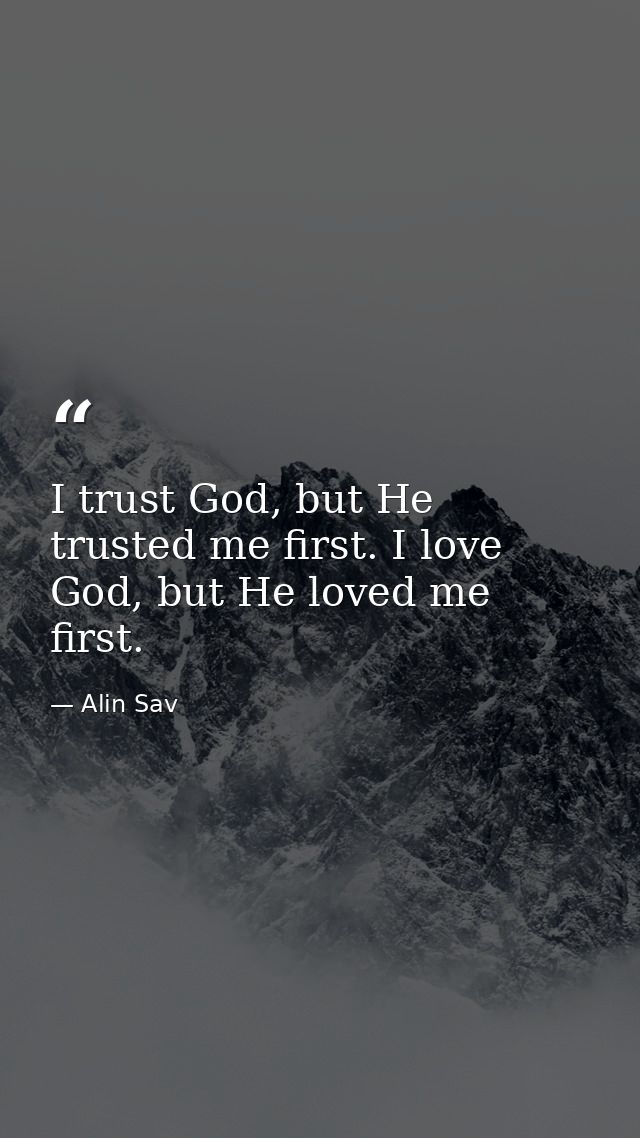 I trust God, but He trusted me first. I love God, but He loved me first. — Alin Sav