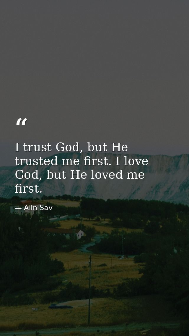 I trust God, but He trusted me first. I love God, but He loved me first. — Alin Sav