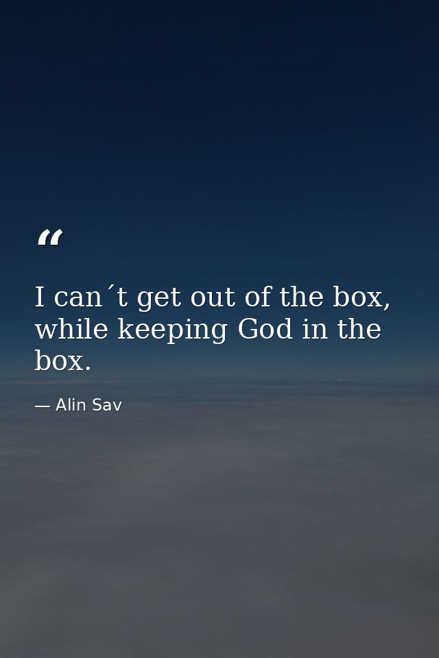 I can´t get out of the box, while keeping God in the box. — Alin Sav