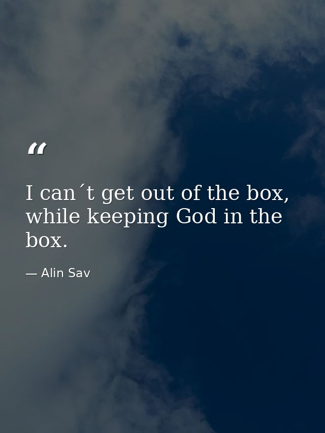 I can´t get out of the box, while keeping God in the box. — Alin Sav