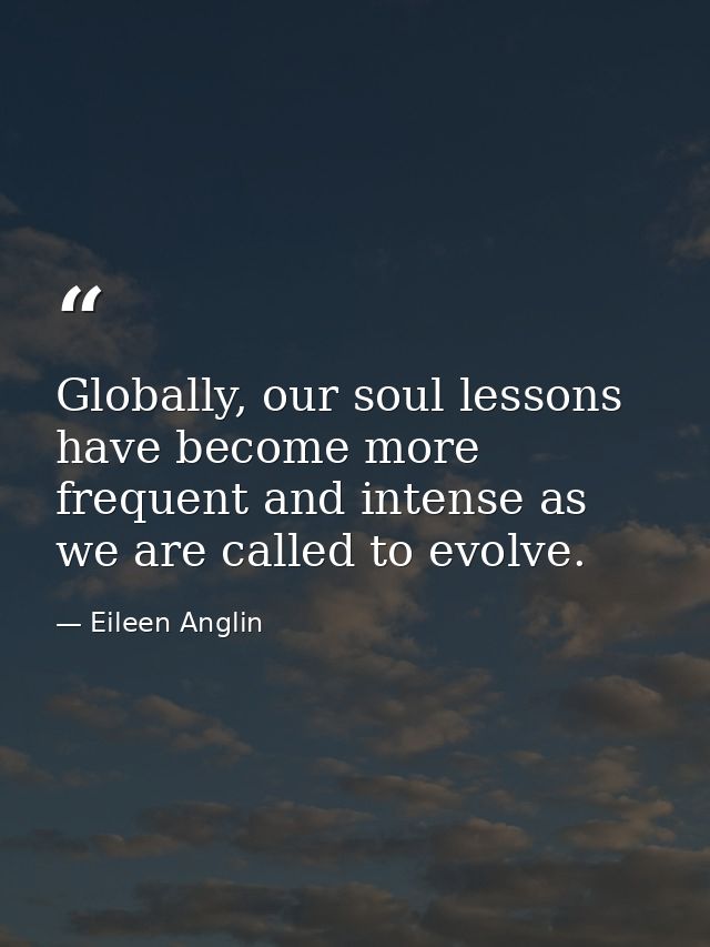 Globally, our soul lessons have become more frequent and intense as we are called to evolve. — Eileen Anglin