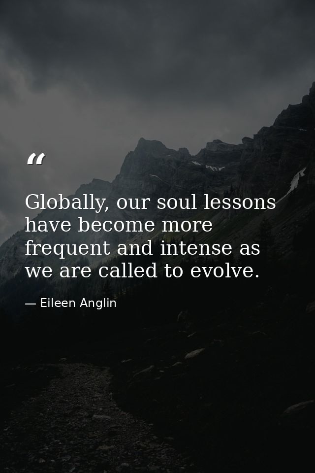 Globally, our soul lessons have become more frequent and intense as we are called to evolve. — Eileen Anglin