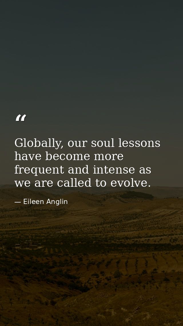 Globally, our soul lessons have become more frequent and intense as we are called to evolve. — Eileen Anglin