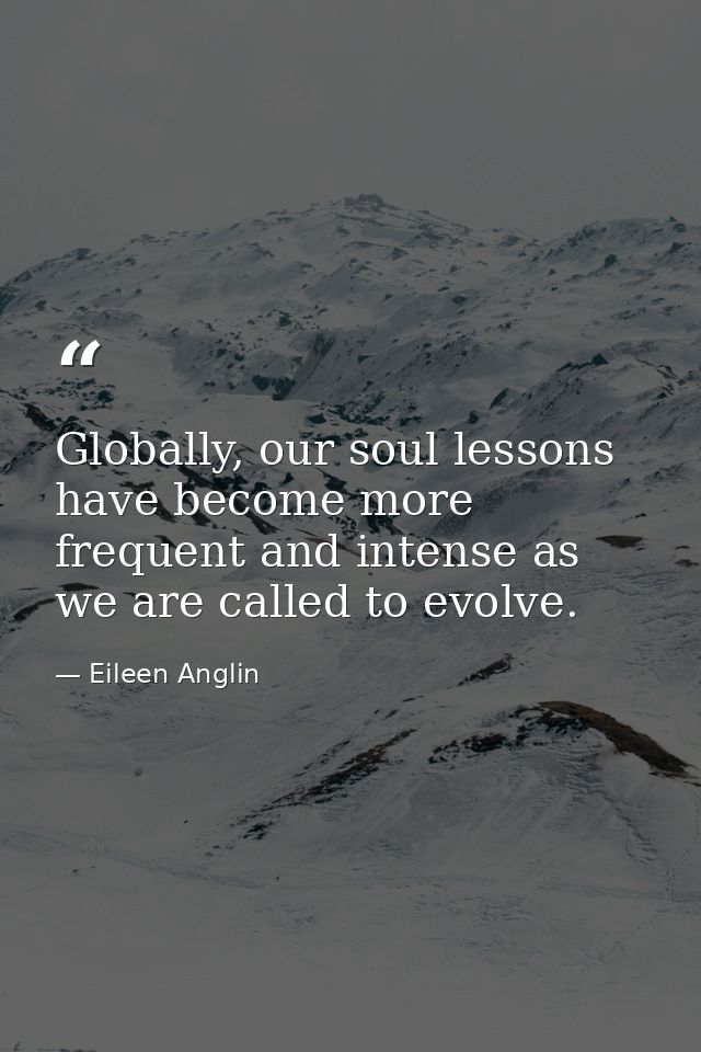 Globally, our soul lessons have become more frequent and intense as we are called to evolve. — Eileen Anglin