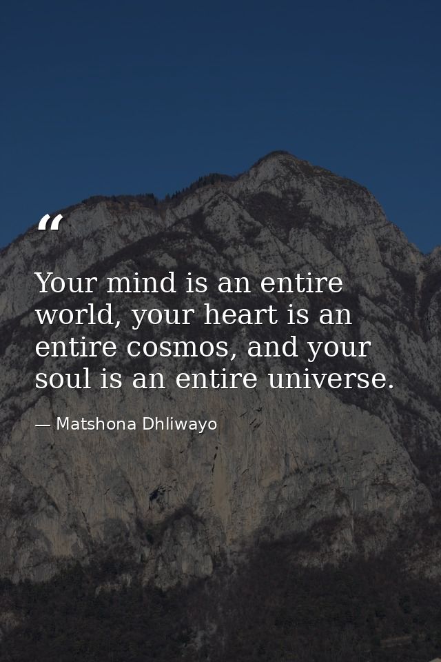 Your mind is an entire world, your heart is an entire cosmos, and your soul is an entire universe. — Matshona Dhliwayo
