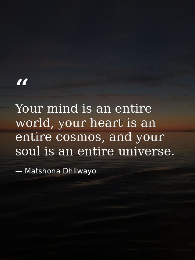 Your mind is an entire world, your heart is an entire cosmos, and your soul is an entire universe. — Matshona Dhliwayo