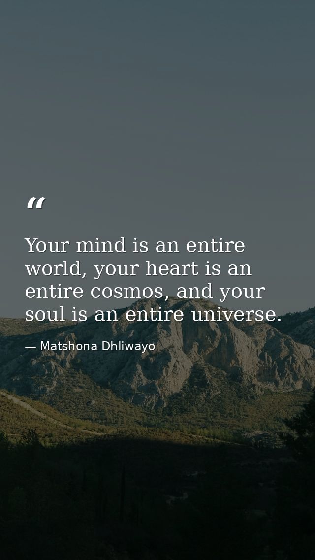 Your mind is an entire world, your heart is an entire cosmos, and your soul is an entire universe. — Matshona Dhliwayo