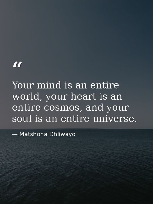 Your mind is an entire world, your heart is an entire cosmos, and your soul is an entire universe. — Matshona Dhliwayo