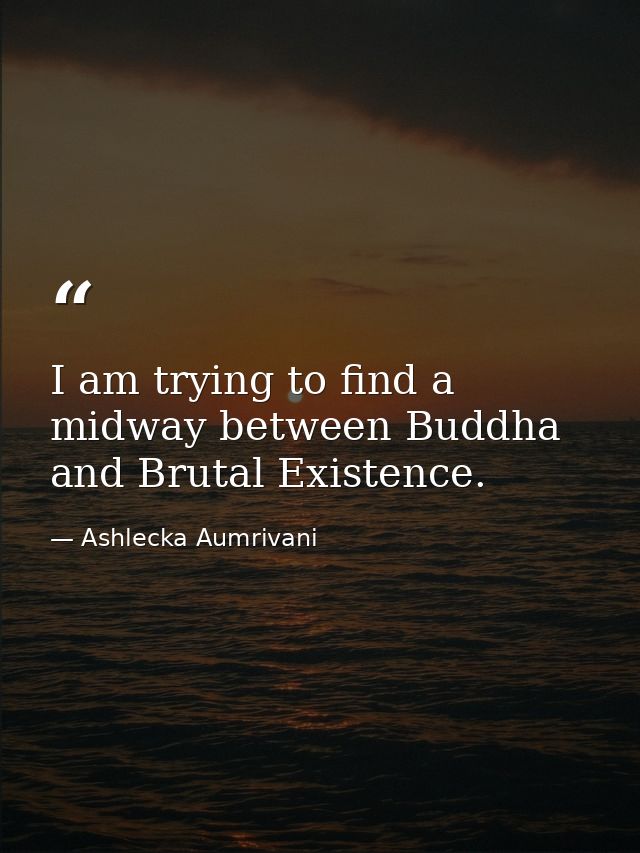 I am trying to find a midway between Buddha and Brutal Existence. — Ashlecka Aumrivani