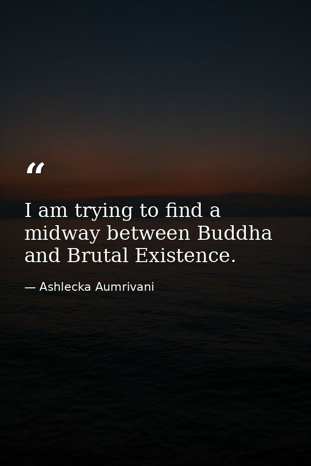 I am trying to find a midway between Buddha and Brutal Existence. — Ashlecka Aumrivani