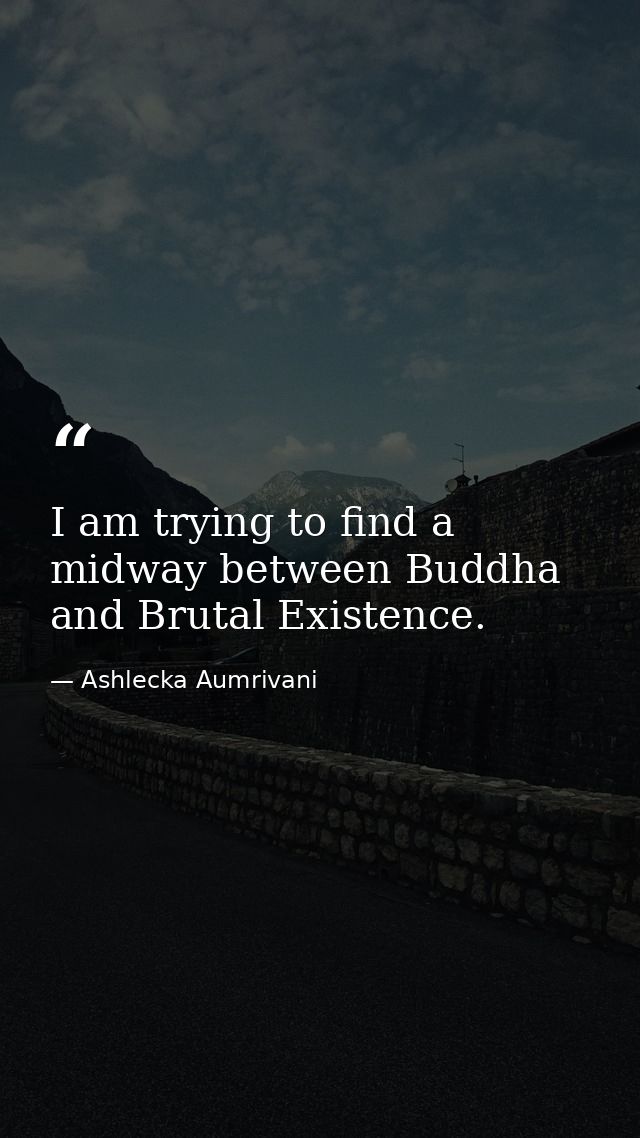 I am trying to find a midway between Buddha and Brutal Existence. — Ashlecka Aumrivani