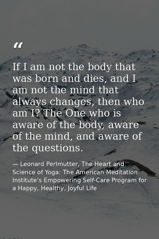 If I am not the body that was born and dies, and I am not the mind that always changes, then who am I? The One who is aw — Leonard Perlmutter, The Heart and Science of Yoga: The American Meditation Institute's Empowering Self-Care Program for a Happy, Healthy, Joyful Life