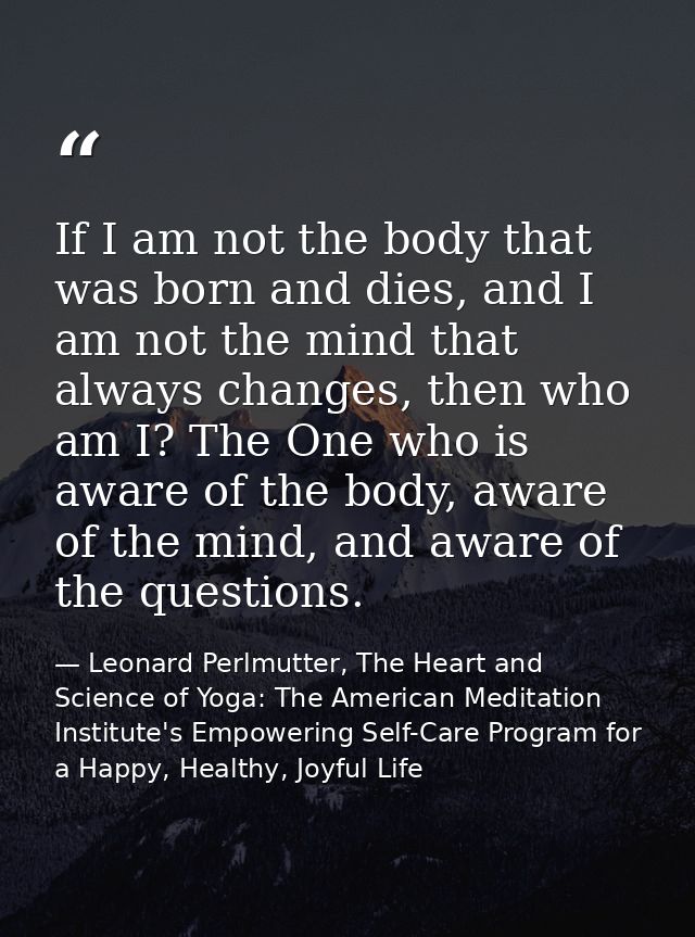 If I am not the body that was born and dies, and I am not the mind that always changes, then who am I? The One who is aw — Leonard Perlmutter, The Heart and Science of Yoga: The American Meditation Institute's Empowering Self-Care Program for a Happy, Healthy, Joyful Life