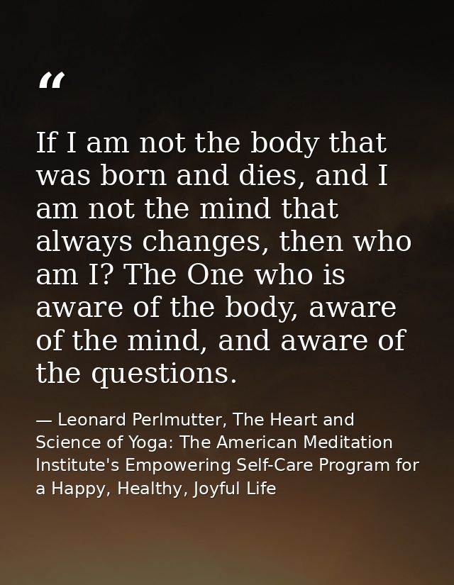 If I am not the body that was born and dies, and I am not the mind that always changes, then who am I? The One who is aw — Leonard Perlmutter, The Heart and Science of Yoga: The American Meditation Institute's Empowering Self-Care Program for a Happy, Healthy, Joyful Life