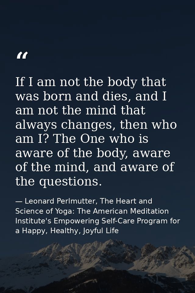 If I am not the body that was born and dies, and I am not the mind that always changes, then who am I? The One who is aw — Leonard Perlmutter, The Heart and Science of Yoga: The American Meditation Institute's Empowering Self-Care Program for a Happy, Healthy, Joyful Life