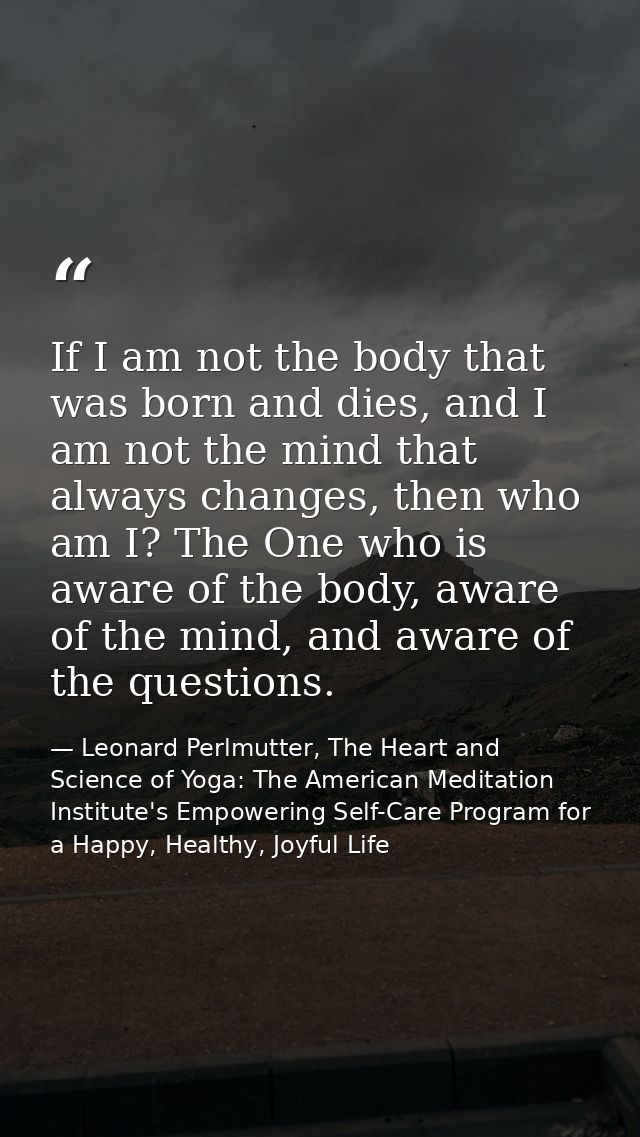 If I am not the body that was born and dies, and I am not the mind that always changes, then who am I? The One who is aw — Leonard Perlmutter, The Heart and Science of Yoga: The American Meditation Institute's Empowering Self-Care Program for a Happy, Healthy, Joyful Life